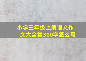 小学三年级上册语文作文大全集300字怎么写