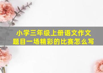 小学三年级上册语文作文题目一场精彩的比赛怎么写