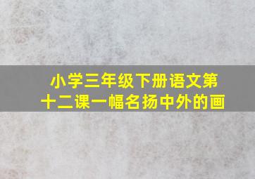 小学三年级下册语文第十二课一幅名扬中外的画