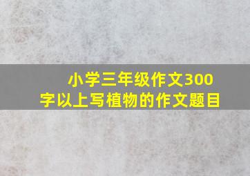 小学三年级作文300字以上写植物的作文题目