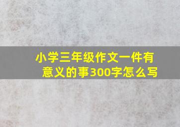 小学三年级作文一件有意义的事300字怎么写