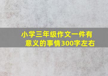 小学三年级作文一件有意义的事情300字左右