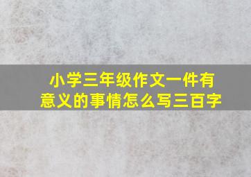 小学三年级作文一件有意义的事情怎么写三百字