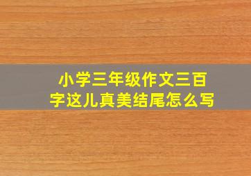 小学三年级作文三百字这儿真美结尾怎么写