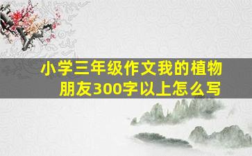 小学三年级作文我的植物朋友300字以上怎么写