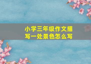 小学三年级作文描写一处景色怎么写