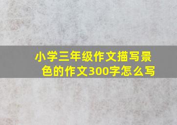 小学三年级作文描写景色的作文300字怎么写