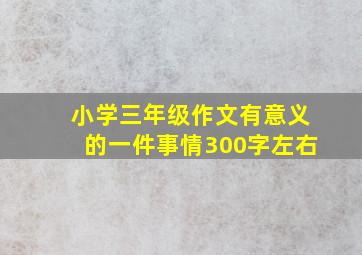 小学三年级作文有意义的一件事情300字左右