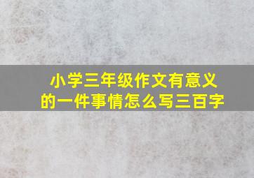 小学三年级作文有意义的一件事情怎么写三百字