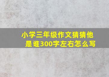 小学三年级作文猜猜他是谁300字左右怎么写