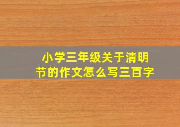 小学三年级关于清明节的作文怎么写三百字