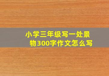 小学三年级写一处景物300字作文怎么写