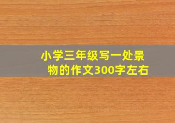 小学三年级写一处景物的作文300字左右