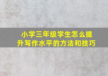 小学三年级学生怎么提升写作水平的方法和技巧