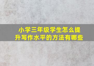 小学三年级学生怎么提升写作水平的方法有哪些