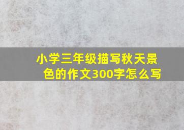 小学三年级描写秋天景色的作文300字怎么写