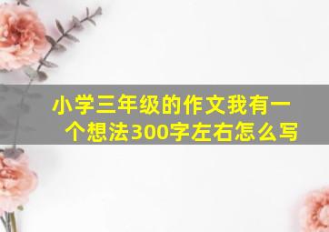 小学三年级的作文我有一个想法300字左右怎么写