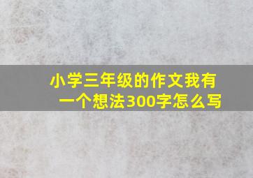 小学三年级的作文我有一个想法300字怎么写