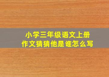 小学三年级语文上册作文猜猜他是谁怎么写