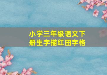 小学三年级语文下册生字描红田字格