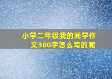 小学二年级我的同学作文300字怎么写的呢