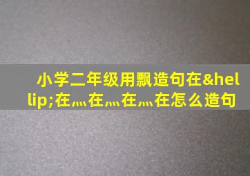 小学二年级用飘造句在…在灬在灬在灬在怎么造句