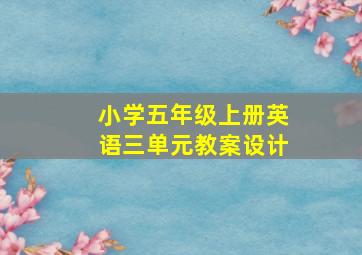 小学五年级上册英语三单元教案设计