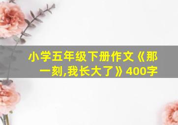 小学五年级下册作文《那一刻,我长大了》400字