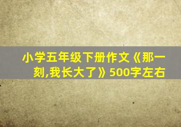 小学五年级下册作文《那一刻,我长大了》500字左右