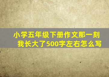 小学五年级下册作文那一刻我长大了500字左右怎么写