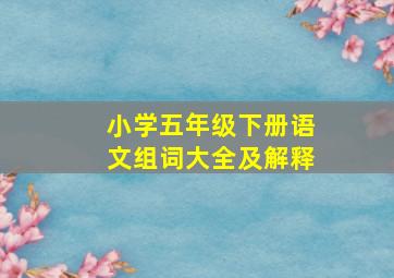 小学五年级下册语文组词大全及解释