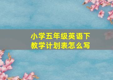 小学五年级英语下教学计划表怎么写