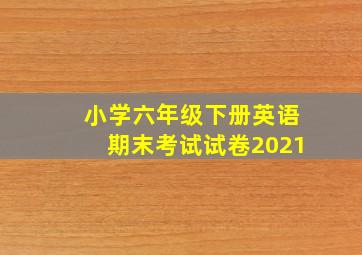 小学六年级下册英语期末考试试卷2021