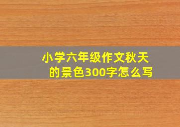 小学六年级作文秋天的景色300字怎么写