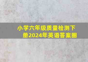 小学六年级质量检测下册2024年英语答案圈