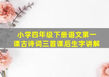 小学四年级下册语文第一课古诗词三首课后生字讲解