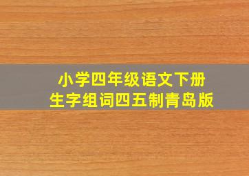 小学四年级语文下册生字组词四五制青岛版