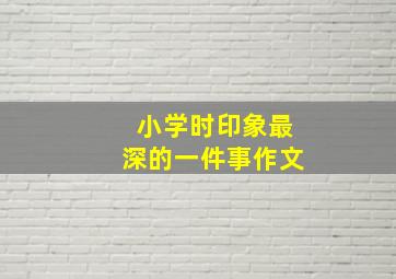 小学时印象最深的一件事作文