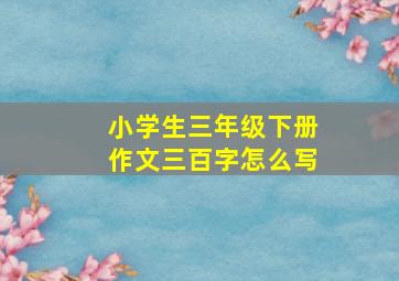 小学生三年级下册作文三百字怎么写