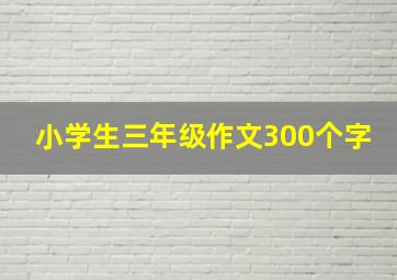 小学生三年级作文300个字