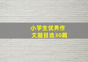 小学生优秀作文题目选30篇