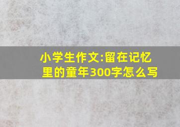 小学生作文:留在记忆里的童年300字怎么写