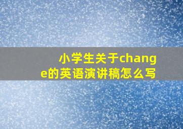 小学生关于change的英语演讲稿怎么写