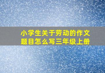 小学生关于劳动的作文题目怎么写三年级上册