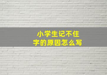 小学生记不住字的原因怎么写