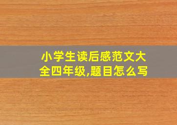 小学生读后感范文大全四年级,题目怎么写