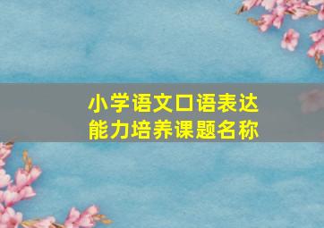 小学语文口语表达能力培养课题名称