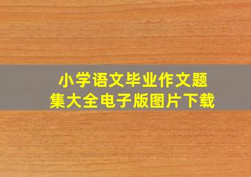 小学语文毕业作文题集大全电子版图片下载