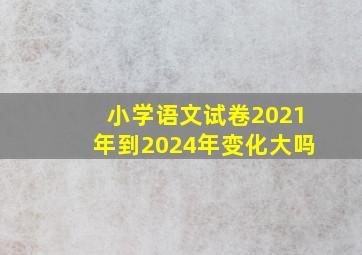 小学语文试卷2021年到2024年变化大吗