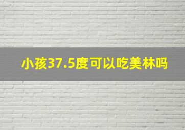 小孩37.5度可以吃美林吗